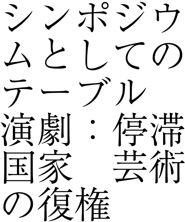 シンポジウムとしてのテーブル演劇：停滞国家　芸術の復権