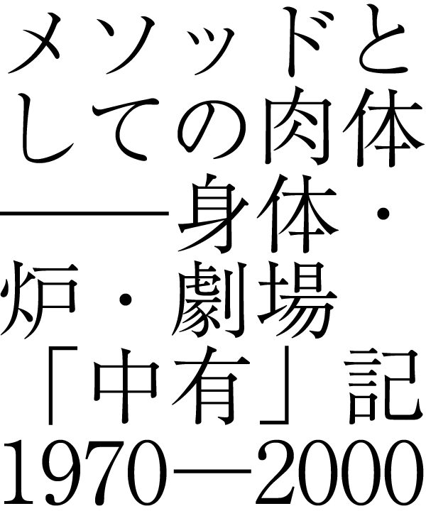 メソッドとしての肉体──身体・炉・劇場 「中有」記1970─2000